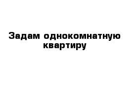 Задам однокомнатную квартиру 